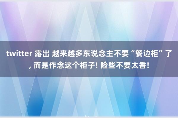 twitter 露出 越来越多东说念主不要“餐边柜”了， 而是作念这个柜子! 险些不要太香!