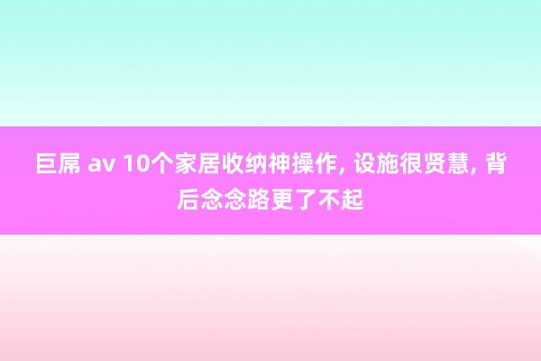 巨屌 av 10个家居收纳神操作， 设施很贤慧， 背后念念路更了不起