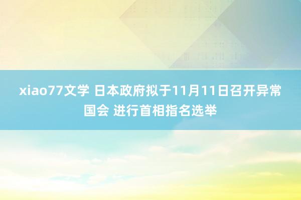 xiao77文学 日本政府拟于11月11日召开异常国会 进行首相指名选举