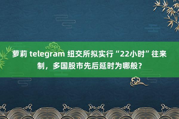 萝莉 telegram 纽交所拟实行“22小时”往来制，多国股市先后延时为哪般？