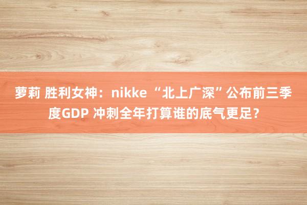 萝莉 胜利女神：nikke “北上广深”公布前三季度GDP 冲刺全年打算谁的底气更足？