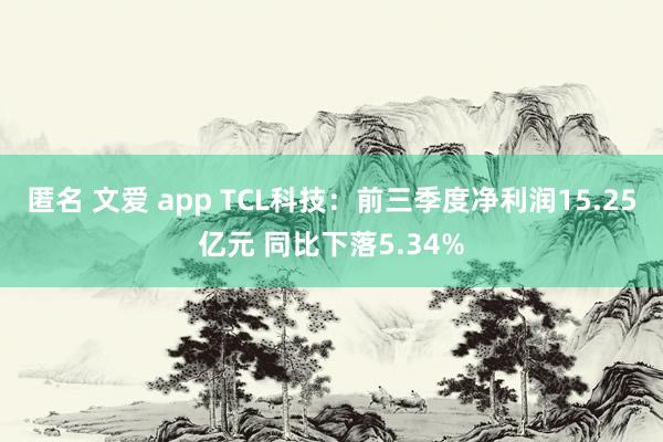 匿名 文爱 app TCL科技：前三季度净利润15.25亿元 同比下落5.34%