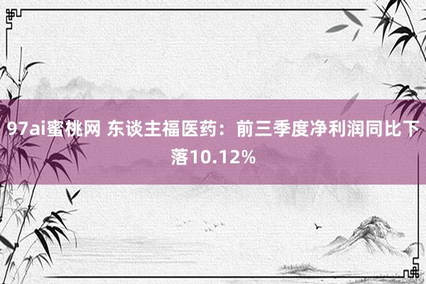 97ai蜜桃网 东谈主福医药：前三季度净利润同比下落10.12%