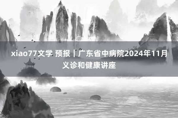 xiao77文学 预报｜广东省中病院2024年11月义诊和健康讲座