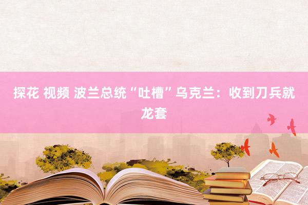 探花 视频 波兰总统“吐槽”乌克兰：收到刀兵就龙套