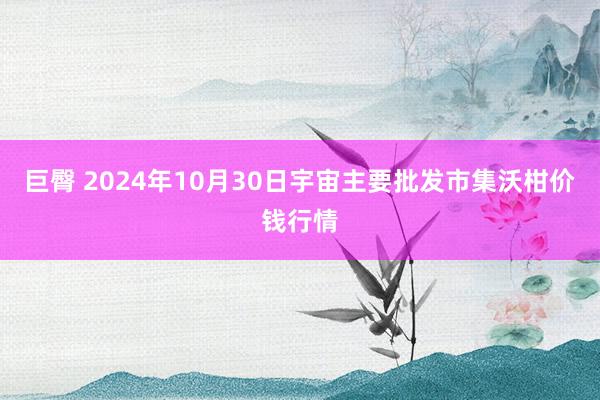 巨臀 2024年10月30日宇宙主要批发市集沃柑价钱行情