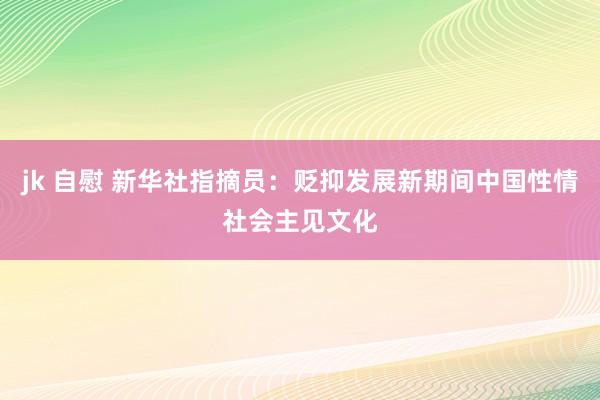 jk 自慰 新华社指摘员：贬抑发展新期间中国性情社会主见文化