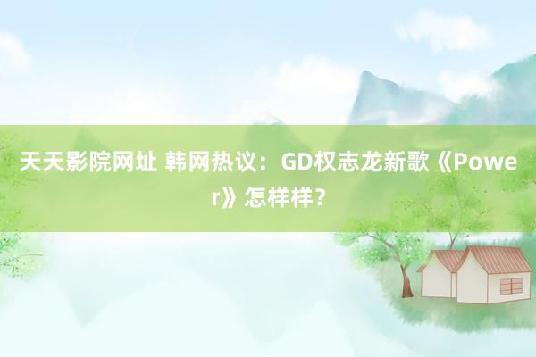 天天影院网址 韩网热议：GD权志龙新歌《Power》怎样样？