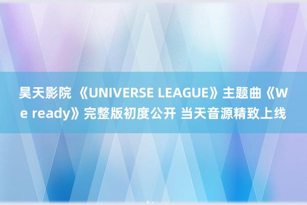 昊天影院 《UNIVERSE LEAGUE》主题曲《We ready》完整版初度公开 当天音源精致上线