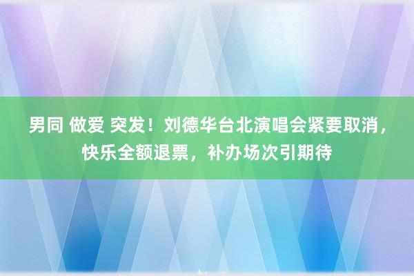 男同 做爱 突发！刘德华台北演唱会紧要取消，快乐全额退票，补办场次引期待