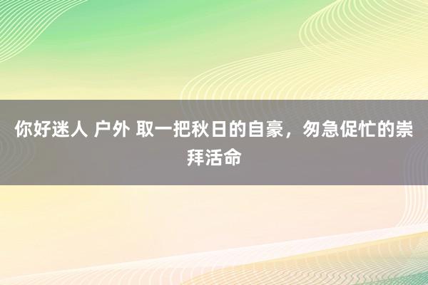 你好迷人 户外 取一把秋日的自豪，匆急促忙的崇拜活命