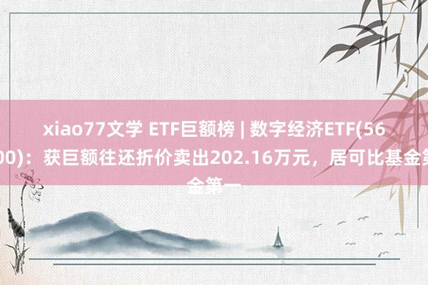 xiao77文学 ETF巨额榜 | 数字经济ETF(560800)：获巨额往还折价卖出202.16万元，居可比基金第一