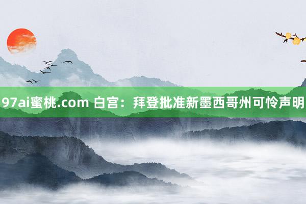 97ai蜜桃.com 白宫：拜登批准新墨西哥州可怜声明