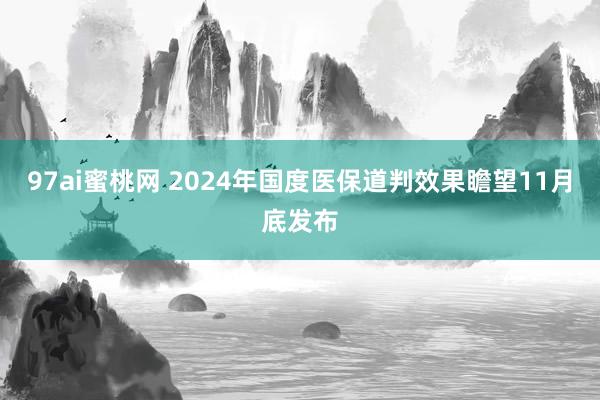 97ai蜜桃网 2024年国度医保道判效果瞻望11月底发布