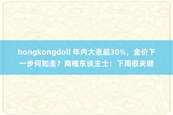 hongkongdoll 年内大涨超30%，金价下一步何如走？商榷东谈主士：下周很关键