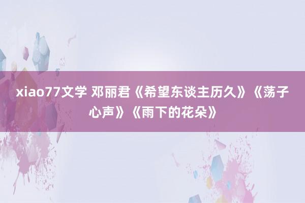 xiao77文学 邓丽君《希望东谈主历久》《荡子心声》《雨下的花朵》