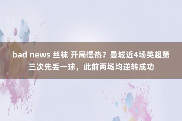 bad news 丝袜 开局慢热？曼城近4场英超第三次先丢一球，此前两场均逆转成功