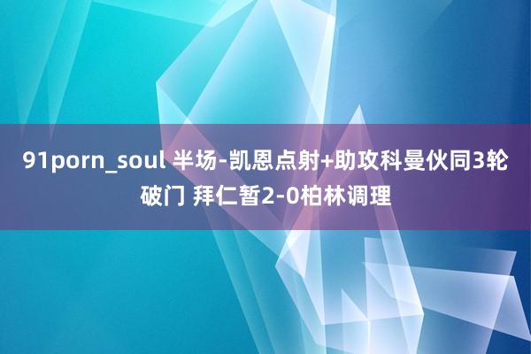 91porn_soul 半场-凯恩点射+助攻科曼伙同3轮破门 拜仁暂2-0柏林调理