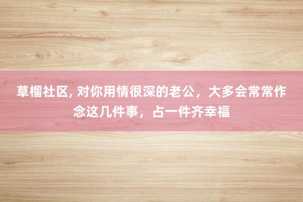 草榴社区， 对你用情很深的老公，大多会常常作念这几件事，占一件齐幸福