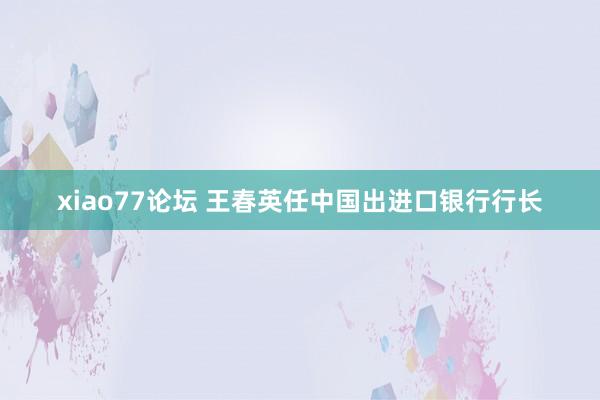 xiao77论坛 王春英任中国出进口银行行长