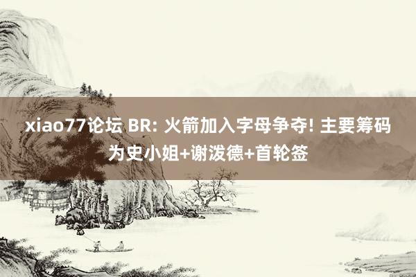 xiao77论坛 BR: 火箭加入字母争夺! 主要筹码为史小姐+谢泼德+首轮签