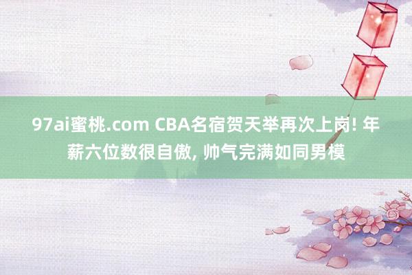 97ai蜜桃.com CBA名宿贺天举再次上岗! 年薪六位数很自傲， 帅气完满如同男模