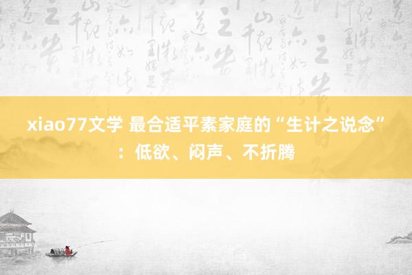 xiao77文学 最合适平素家庭的“生计之说念”：低欲、闷声、不折腾