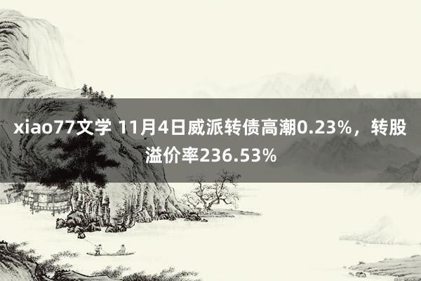 xiao77文学 11月4日威派转债高潮0.23%，转股溢价率236.53%