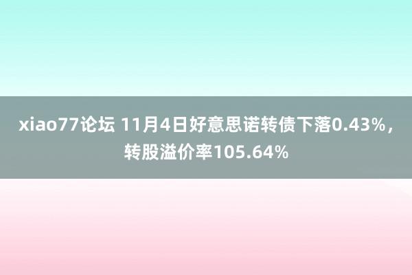 xiao77论坛 11月4日好意思诺转债下落0.43%，转股溢价率105.64%