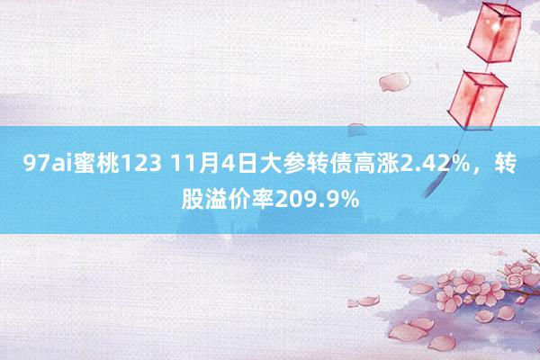 97ai蜜桃123 11月4日大参转债高涨2.42%，转股溢价率209.9%