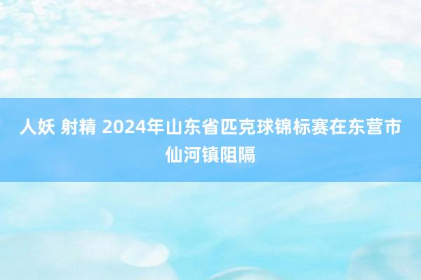 人妖 射精 2024年山东省匹克球锦标赛在东营市仙河镇阻隔