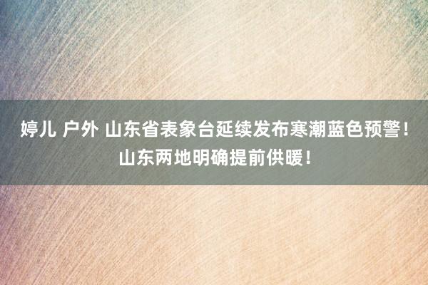 婷儿 户外 山东省表象台延续发布寒潮蓝色预警！山东两地明确提前供暖！