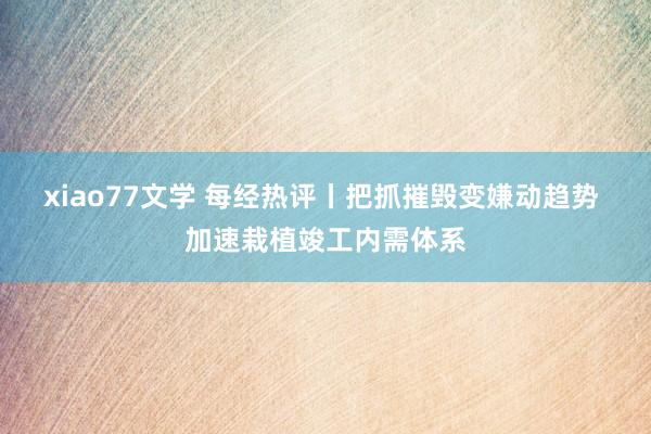 xiao77文学 每经热评丨把抓摧毁变嫌动趋势 加速栽植竣工内需体系