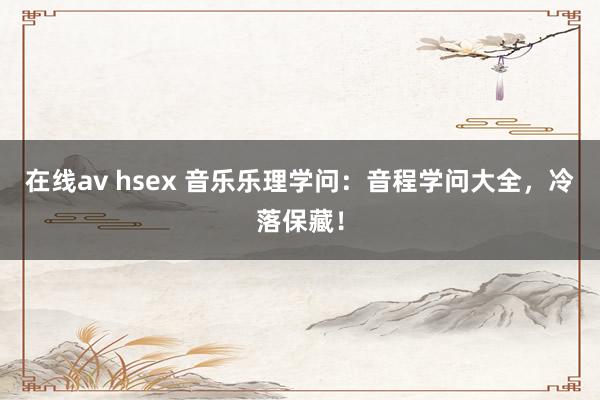 在线av hsex 音乐乐理学问：音程学问大全，冷落保藏！