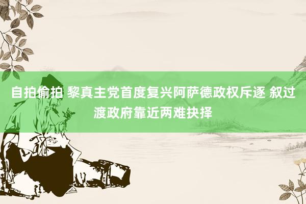 自拍偷拍 黎真主党首度复兴阿萨德政权斥逐 叙过渡政府靠近两难抉择