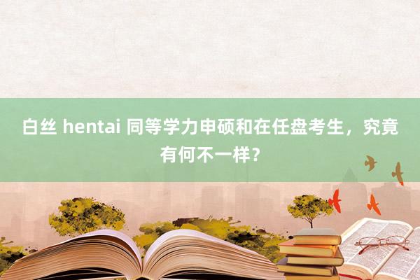 白丝 hentai 同等学力申硕和在任盘考生，究竟有何不一样？