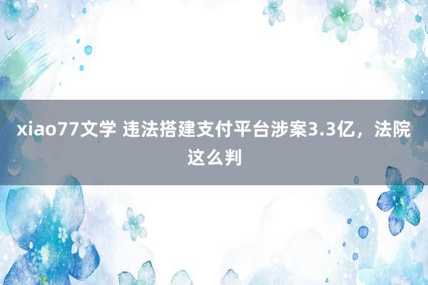 xiao77文学 违法搭建支付平台涉案3.3亿，法院这么判