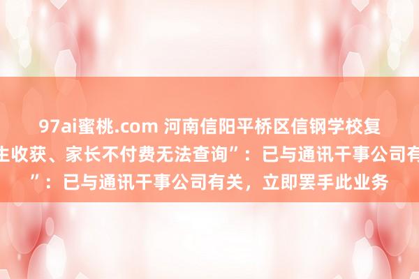 97ai蜜桃.com 河南信阳平桥区信钢学校复兴“使用APP发送学生收获、家长不付费无法查询”：已与通讯干事公司有关，立即罢手此业务