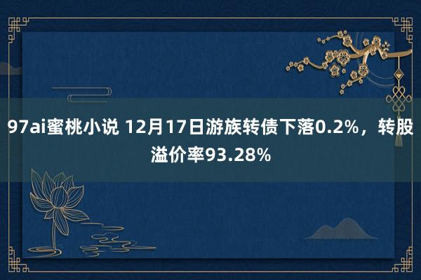 97ai蜜桃小说 12月17日游族转债下落0.2%，转股溢价率93.28%