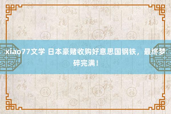 xiao77文学 日本豪赌收购好意思国钢铁，最终梦碎完满！