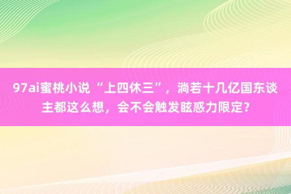 97ai蜜桃小说 “上四休三”，淌若十几亿国东谈主都这么想，会不会触发眩惑力限定？