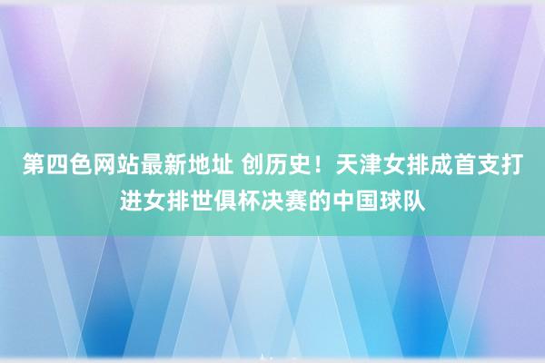 第四色网站最新地址 创历史！天津女排成首支打进女排世俱杯决赛的中国球队