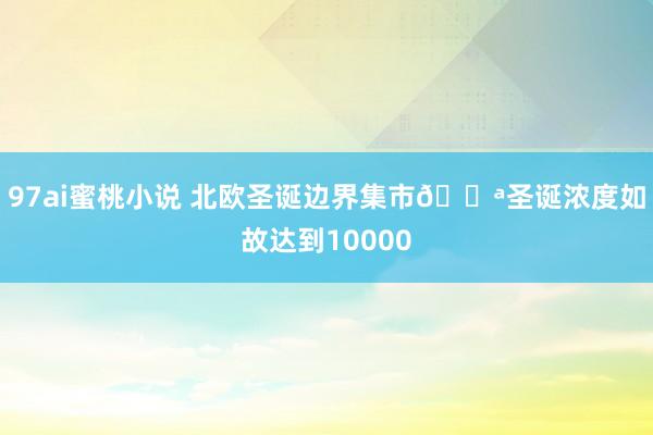 97ai蜜桃小说 北欧圣诞边界集市🎪圣诞浓度如故达到10000