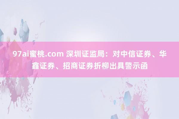 97ai蜜桃.com 深圳证监局：对中信证券、华鑫证券、招商证券折柳出具警示函