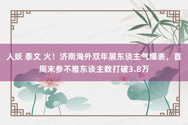 人妖 泰文 火！济南海外双年展东谈主气爆表，首周末参不雅东谈主数打破3.8万