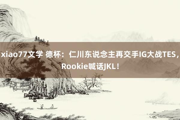 xiao77文学 德杯：仁川东说念主再交手IG大战TES，Rookie喊话JKL！