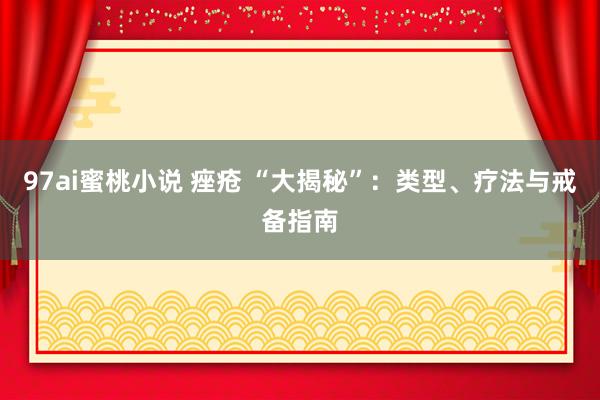 97ai蜜桃小说 痤疮 “大揭秘”：类型、疗法与戒备指南