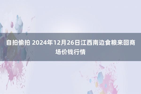 自拍偷拍 2024年12月26日江西南边食粮来回商场价钱行情