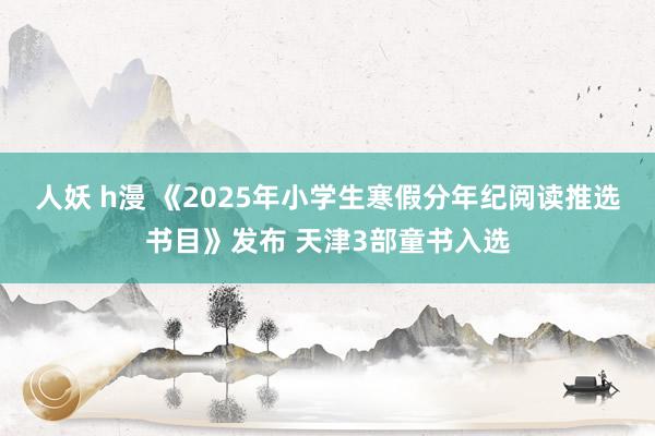 人妖 h漫 《2025年小学生寒假分年纪阅读推选书目》发布 天津3部童书入选