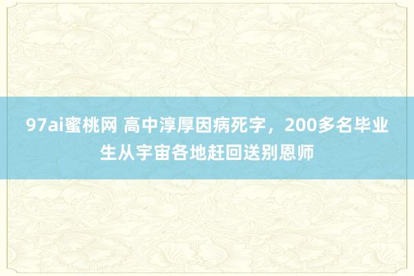 97ai蜜桃网 高中淳厚因病死字，200多名毕业生从宇宙各地赶回送别恩师